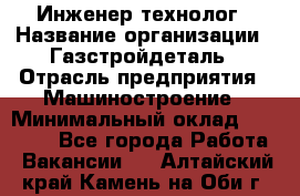 Инженер-технолог › Название организации ­ Газстройдеталь › Отрасль предприятия ­ Машиностроение › Минимальный оклад ­ 30 000 - Все города Работа » Вакансии   . Алтайский край,Камень-на-Оби г.